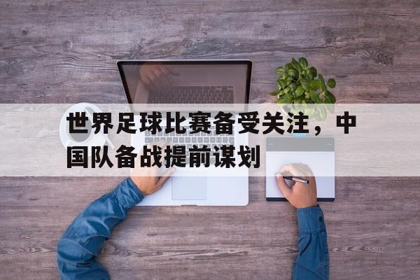 世界足球比赛备受关注，中国队备战提前谋划
