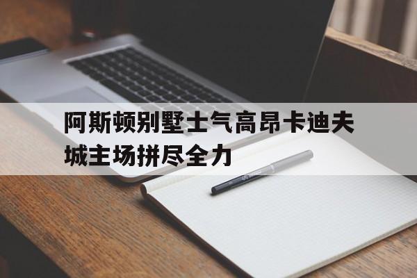 阿斯顿别墅士气高昂卡迪夫城主场拼尽全力