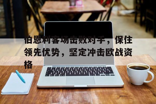 伯恩利客场击败对手，保住领先优势，坚定冲击欧战资格