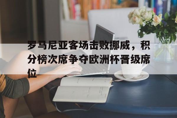 罗马尼亚客场击败挪威，积分榜次席争夺欧洲杯晋级席位
