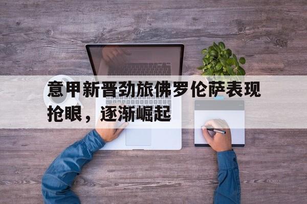 意甲新晋劲旅佛罗伦萨表现抢眼，逐渐崛起
