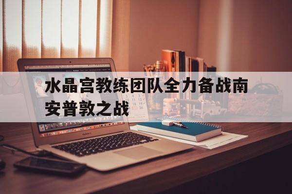 水晶宫教练团队全力备战南安普敦之战