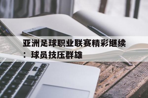 亚洲足球职业联赛精彩继续：球员技压群雄