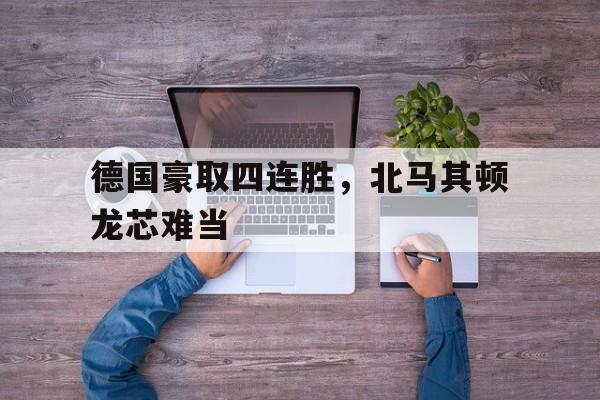 德国豪取四连胜，北马其顿龙芯难当