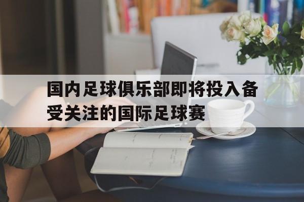 国内足球俱乐部即将投入备受关注的国际足球赛