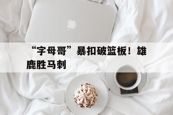 “字母哥”暴扣破篮板！雄鹿胜马刺