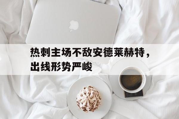 热刺主场不敌安德莱赫特，出线形势严峻